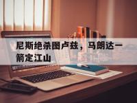 开运体育官方入口-尼斯绝杀图卢兹，马朗达一箭定江山的简单介绍