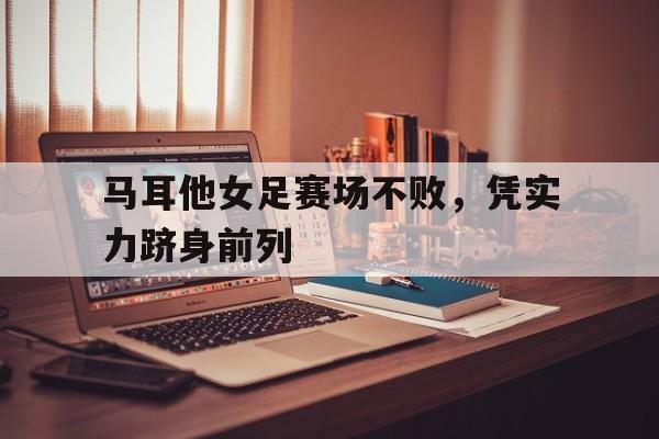 马耳他女足赛场不败，凭实力跻身前列